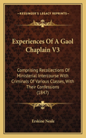Experiences Of A Gaol Chaplain V3: Comprising Recollections Of Ministerial Intercourse With Criminals Of Various Classes, With Their Confessions (1847)(English)