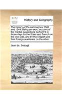 History of the Campagnes 1548 and 1549. Being an Exact Account of the Martial Expeditions Perform'd in Those Days by the Scots and French on the One Side, and by the English and Their Foreign Auxiliaries on the Other.