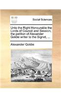 Unto the Right Honourable the Lords of Council and Session, the Petition of Alexander Goldie Writer to the Signet, ...