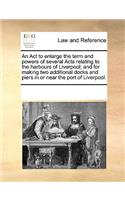 An ACT to Enlarge the Term and Powers of Several Acts Relating to the Harbours of Liverpool; And for Making Two Additional Docks and Piers in or Near the Port of Liverpool.