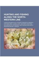 Hunting and Fishing Along the North-Western Line; A Book Descriptive of the Best Resorts in America for Deer, Bear, Goose, Duck, and Snipe Shooting ..