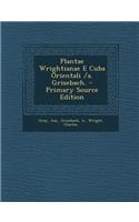 Plantae Wrightianae E Cuba Orientali /A. Grisebach. - Primary Source Edition: (Latin)