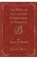 The Ways of Yale in the Consulship of Plancus (Classic Reprint): (English)