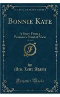 Bonnie Kate, Vol. 1 of 3: A Story from a Woman's Point of View (Classic Reprint)