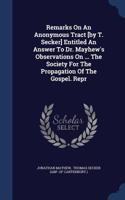 Remarks On An Anonymous Tract [by T. Secker] Entitled An Answer To Dr. Mayhew's Observations On ... The Society For The Propagation Of The Gospel. Repr