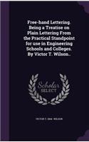 Free-Hand Lettering. Being a Treatise on Plain Lettering from the Practical Standpoint for Use in Engineering Schools and Colleges. by Victor T. Wilson..