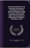 Oration Delivered on the Centennial Anniversary of the Initiation of General George Washington, Among the Ancient and Honorable Fraternity of Freemasons, Before the Grand Lodge of Rhode Island, in Newport, November 4, 1852