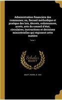 Administration Financiere Des Communes; Ou, Recueil Methodique Et Pratique Des Lois, Decrets, Ordonnances, Arrets, Avis Du Conseil D'Etat, Circulaires, Instructions Et Decisions Ministerielles Qui Regissent Cette Matiere; Tome 1