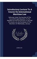 Introductory Lecture To A Course On International Maritime Law: Delivered, Under The Sanction Of The Council Of Legal Education, To The Members Of The Inns Of Court, In The Hall Of Lincoln's Inn, By Permission Of