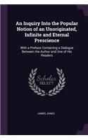 An Inquiry Into the Popular Notion of an Unoriginated, Infinite and Eternal Prescience: With a Preface Containing a Dialogue Between the Author and One of His Readers