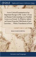 A New Critical Examination of an Important Passage in Mr. Locke's Essay on Human Understanding; In a Familiar Letter to a Friend. to Which Is Added, an Extract from the Fifth Book of Anti-Lucretius, ... with a Translation in Prose