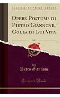 Opere Postume di Pietro Giannone, Colla di Lui Vita, Vol. 1 (Classic Reprint)