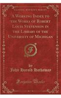 A Working Index to the Works of Robert Louis Stevenson in the Library of the University of Michigan (Classic Reprint)