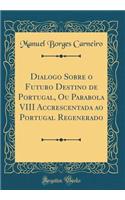 Dialogo Sobre O Futuro Destino de Portugal, Ou Parabola VIII Accrescentada Ao Portugal Regenerado (Classic Reprint)