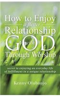 How to Enjoy a Better Relationship with God Through Worship: secret to enjoying an everyday life of fulfillment in a unique relationship