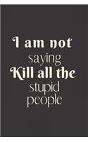 I am not saying kill all the stupid people