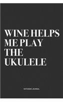 Wine Helps Me Play The Ukulele: A 6x9 Inch Diary Notebook Journal With A Bold Text Font Slogan On A Matte Cover and 120 Blank Lined Pages Makes A Great Alternative To A Card