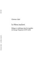 Le Héros Inachevé: Ethique Et Esthétique Dans Les Tragédies de George Chapman (1559?-1634)