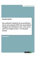 politische Handeln als menschlichen Akt in einer pluralen Welt. Die menschliche Tätigkeit des Handelns in der 