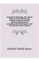 Analytical ethnology. The mixed tribes in Great Britain and Ireland examined and the political, physical and metaphysical blunderings on the celt and the saxon exposed