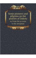 Some Pioneers and Pilgrims on the Prairies of Dakota Or, from the Ox Team to the Aeroplane