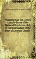 Proceedings at the annual Lincoln dinner of the National Republican club, in commemoration of the birth of Abraham Lincoln