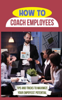 How To Coach Employees: Tips And Tricks To Maximize Your Empoyees' Potential: Effective Coaching Techniques