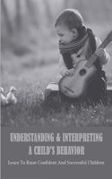 Understanding & Interpreting A Child's Behavior: Learn To Raise Confident And Successful Children
