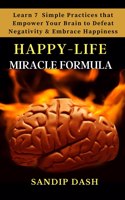 Happy-Life MIRACLE Formula: Learn 7 Simple Techniques that Empower your Brain to Defeat Negativity and Embrace Happiness