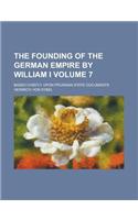 The Founding of the German Empire by William I; Based Chiefly Upon Prussian State Documents Volume 7