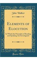 Elements of Elocution: In Which the Principles of Reading and Speaking Are Investigated (Classic Reprint)