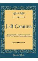 J.-B Carrier: Reprï¿½sentant Du Cantal ï¿½ La Convention, 1756-1794, d'Aprï¿½s de Nouveaux Documents (Classic Reprint)