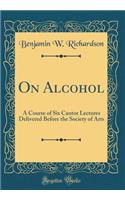 On Alcohol: A Course of Six Cantor Lectures Delivered Before the Society of Arts (Classic Reprint)