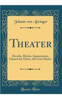 Theater: Hecuba, Medea, Agamemnon, Eduard der Dritte, die Gute Mutter (Classic Reprint)