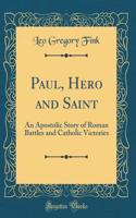 Paul, Hero and Saint: An Apostolic Story of Roman Battles and Catholic Victories (Classic Reprint)