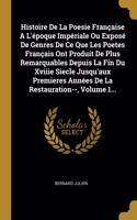 Histoire De La Poesie Française A L'époque Impériale Ou Exposé De Genres De Ce Que Les Poetes Français Ont Produit De Plus Remarquables Depuis La Fin Du Xviiie Siecle Jusqu'aux Premieres Années De La Restauration--, Volume 1...