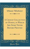 A Choice Collection of Hymns, in Which Are Some Never Before Printed (Classic Reprint)