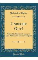 Unrecht Gut!: Charakterbild Mit Gesang in Drei Akten Und Einem Vorspiele (Classic Reprint)