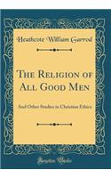 The Religion of All Good Men: And Other Studies in Christian Ethics (Classic Reprint): And Other Studies in Christian Ethics (Classic Reprint)