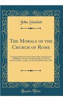 The Morals of the Church of Rome: A Charge Delivered to the Clergy of the Archdeaconry of Middlesex; At the Visitations Held at St. Paul's, Covent Garden, London, on the 27th 28th of May, 1867 (Classic Reprint)