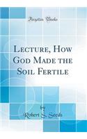 Lecture, How God Made the Soil Fertile (Classic Reprint)