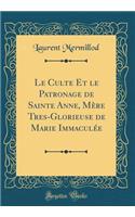 Le Culte Et Le Patronage de Sainte Anne, MÃ¨re Tres-Glorieuse de Marie ImmaculÃ©e (Classic Reprint)