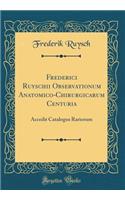 Frederici Ruyschii Observationum Anatomico-Chirurgicarum Centuria: Accedit Catalogus Rariorum (Classic Reprint): Accedit Catalogus Rariorum (Classic Reprint)