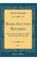 Book-Auction Records, Vol. 6: Part 1; Oct 1 to Dec 31, 1908; Containing 3383 Records (Classic Reprint): Part 1; Oct 1 to Dec 31, 1908; Containing 3383 Records (Classic Reprint)