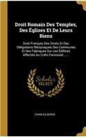 Droit Romain Des Temples, Des Églises Et De Leurs Biens: Droit Français Des Droits Et Des Obligations Réciproques Des Communes Et Des Fabriques Sur Les Édifices Affectés Au Culte Paroissial ......