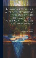 Pontificale Ecclesiæ S. Andreæ. the Pontifical Offices Used by D. De Bernham, Bp. of St. Andrews, With an Intr. by C. Wordsworth