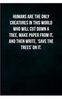 Humans are the only creatures in this world who will cut down a tree, make paper from it, and then write, 'save the trees' on it.: Blank Lined Journal with Soft Matte Cover