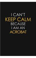 I Can't Keep Calm Because I Am A Acrobat