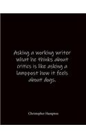 Asking a working writer what he thinks about critics is like asking a lamppost how it feels about dogs. Christopher Hampton