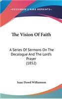 The Vision Of Faith: A Series Of Sermons On The Decalogue And The Lord's Prayer (1852)